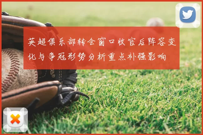 英超俱乐部转会窗口收官后阵容变化与争冠形势分析重点补强影响