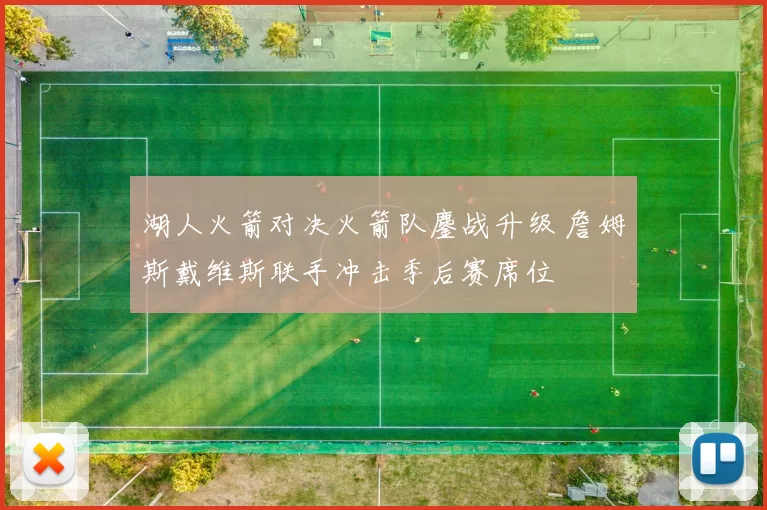 湖人火箭对决火箭队鏖战升级 詹姆斯戴维斯联手冲击季后赛席位