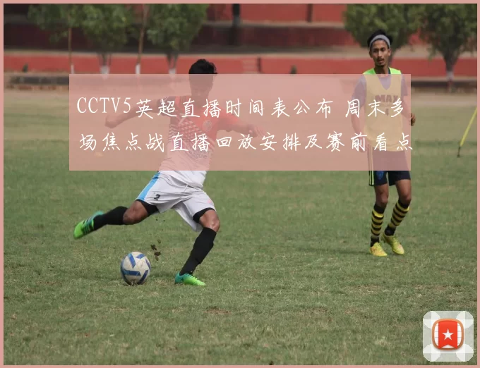 CCTV5英超直播时间表公布 周末多场焦点战直播回放安排及赛前看点