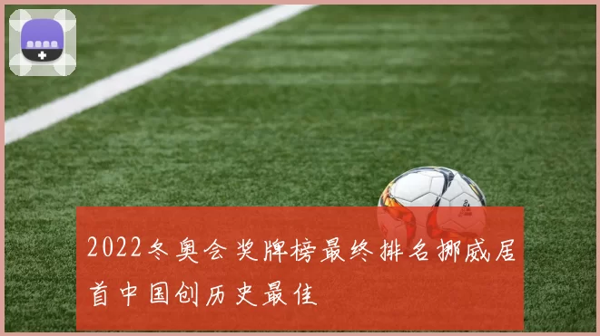 2022冬奥会奖牌榜最终排名挪威居首中国创历史最佳