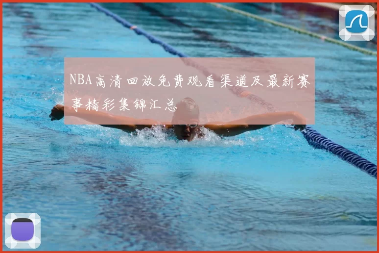 NBA高清回放免费观看渠道及最新赛事精彩集锦汇总