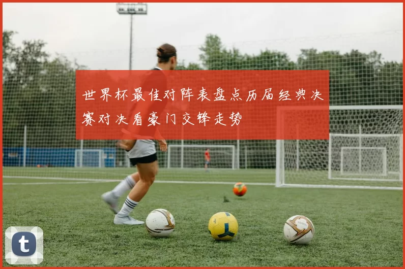 世界杯最佳对阵表盘点历届经典决赛对决看豪门交锋走势