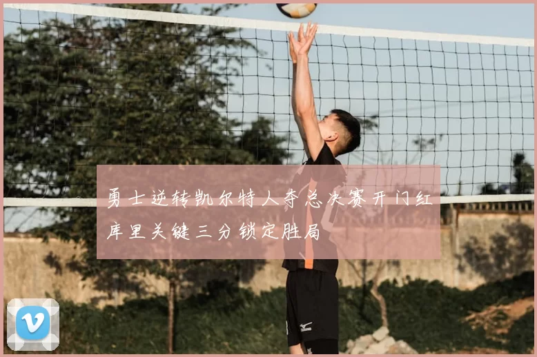 勇士逆转凯尔特人夺总决赛开门红库里关键三分锁定胜局