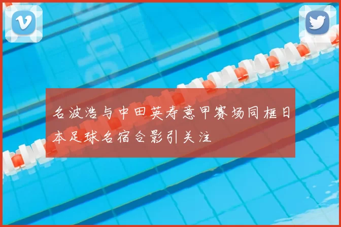 名波浩与中田英寿意甲赛场同框日本足球名宿合影引关注