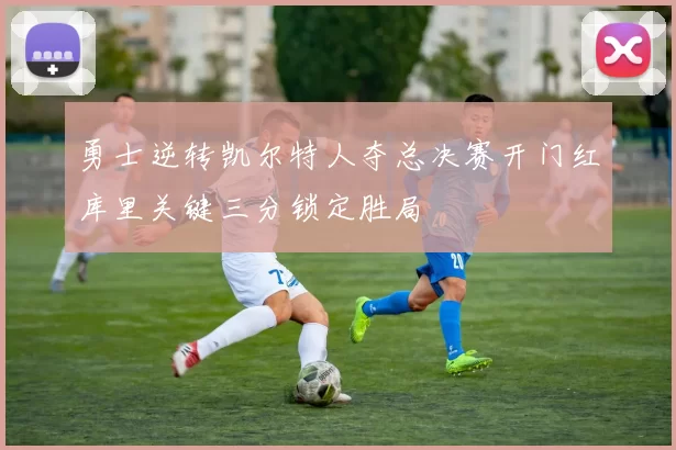 勇士逆转凯尔特人夺总决赛开门红库里关键三分锁定胜局