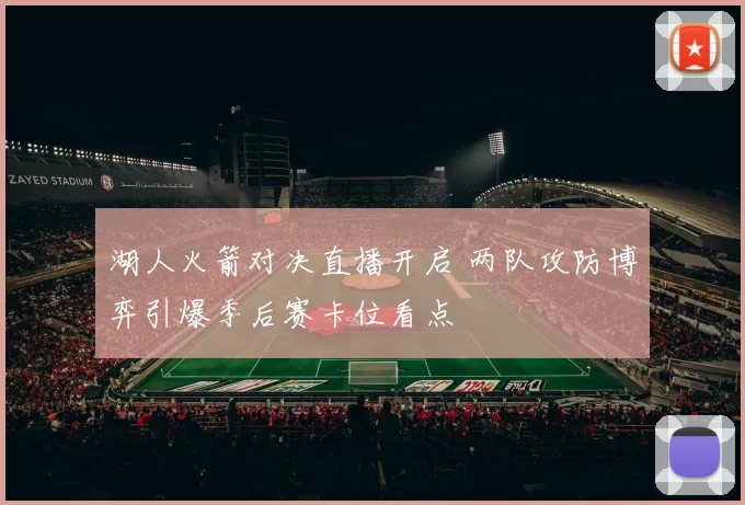 湖人火箭对决直播开启 两队攻防博弈引爆季后赛卡位看点