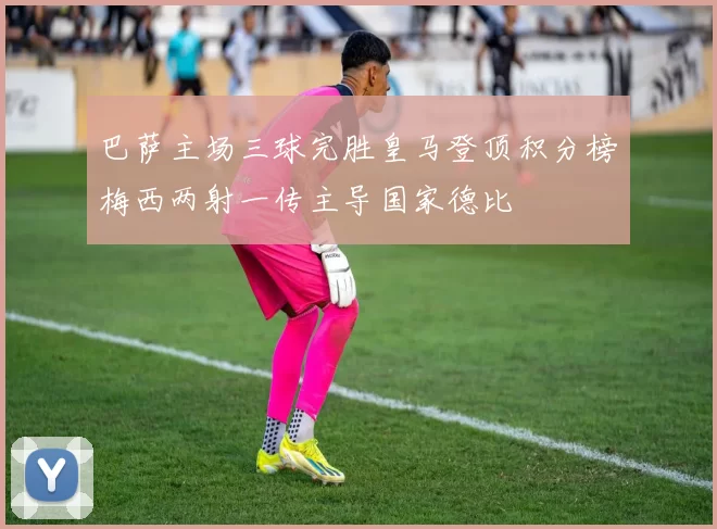 巴萨主场三球完胜皇马登顶积分榜梅西两射一传主导国家德比