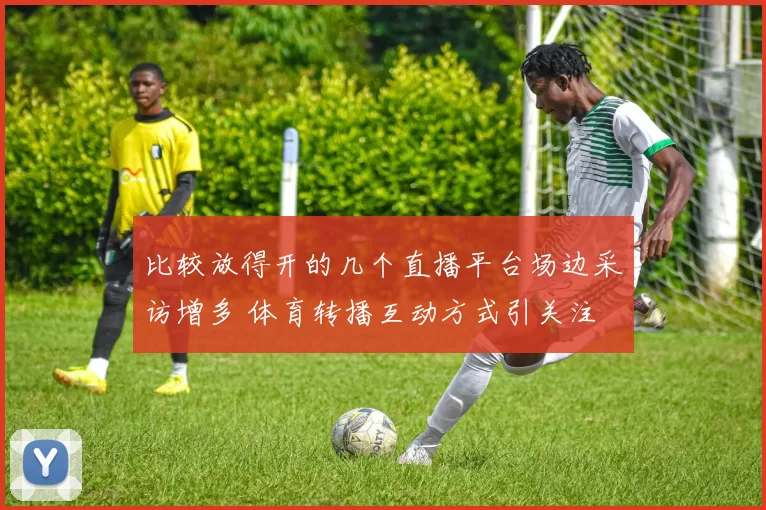 比较放得开的几个直播平台场边采访增多 体育转播互动方式引关注