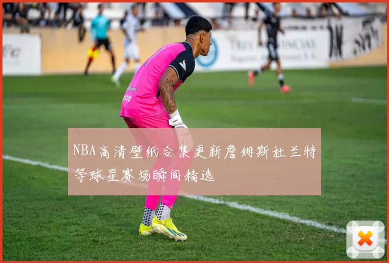 NBA高清壁纸合集更新詹姆斯杜兰特等球星赛场瞬间精选