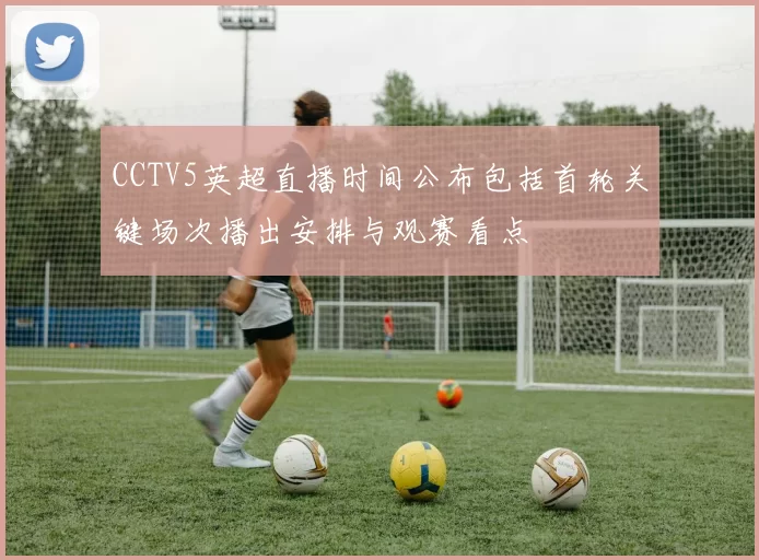 CCTV5英超直播时间公布包括首轮关键场次播出安排与观赛看点