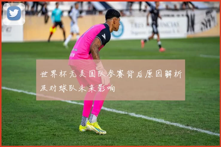 世界杯无美国队参赛背后原因解析及对球队未来影响
