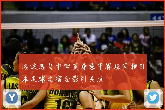 名波浩与中田英寿意甲赛场同框日本足球名宿合影引关注