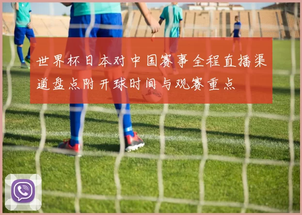 世界杯日本对中国赛事全程直播渠道盘点附开球时间与观赛重点