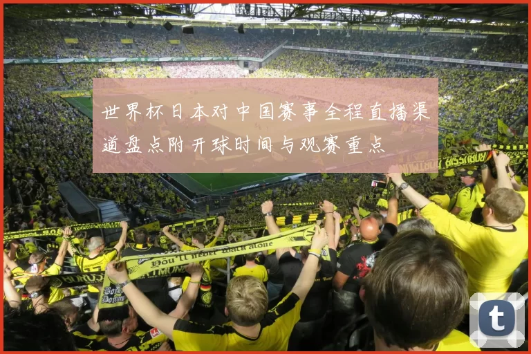 世界杯日本对中国赛事全程直播渠道盘点附开球时间与观赛重点
