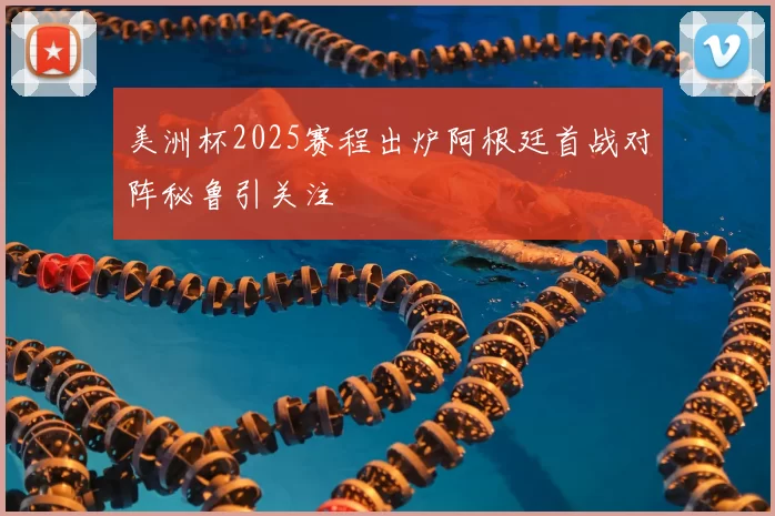 美洲杯2025赛程出炉阿根廷首战对阵秘鲁引关注
