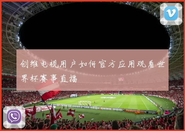 创维电视用户如何官方应用观看世界杯赛事直播