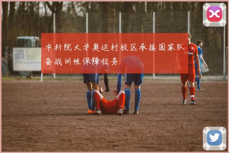 中科院大学奥运村校区承接国家队备战训练保障任务