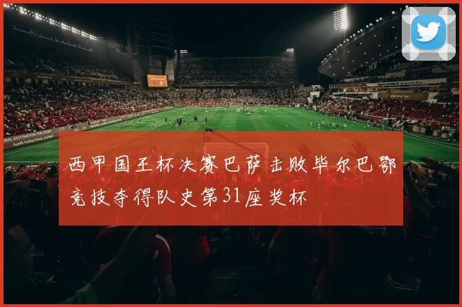 西甲国王杯决赛巴萨击败毕尔巴鄂竞技夺得队史第31座奖杯