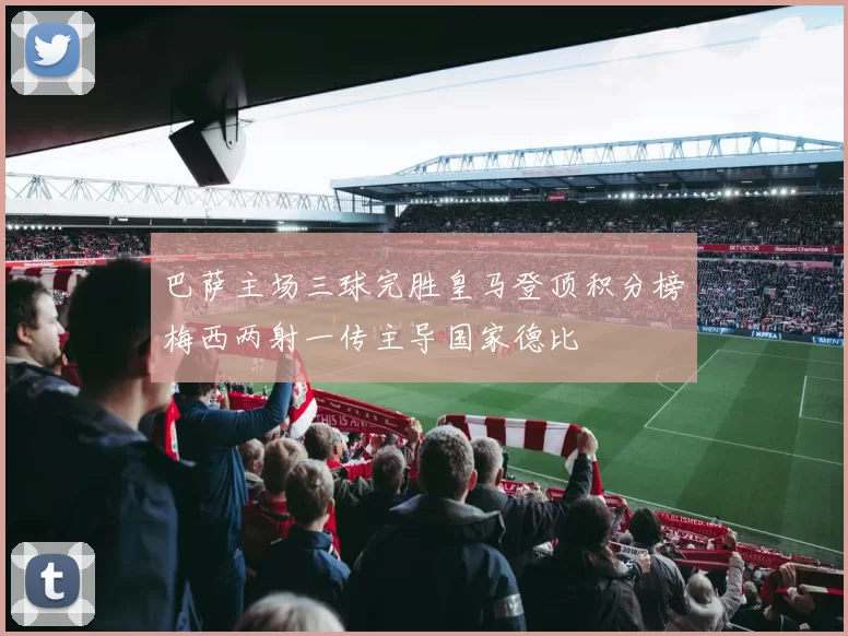巴萨主场三球完胜皇马登顶积分榜梅西两射一传主导国家德比