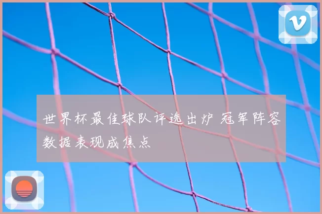 世界杯最佳球队评选出炉 冠军阵容数据表现成焦点