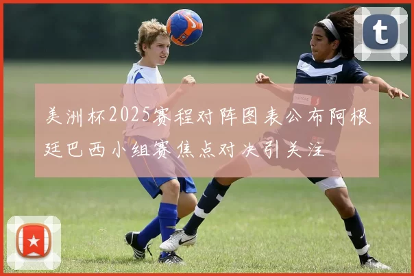 美洲杯2025赛程对阵图表公布阿根廷巴西小组赛焦点对决引关注