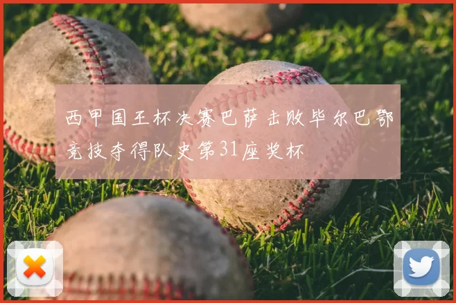 西甲国王杯决赛巴萨击败毕尔巴鄂竞技夺得队史第31座奖杯