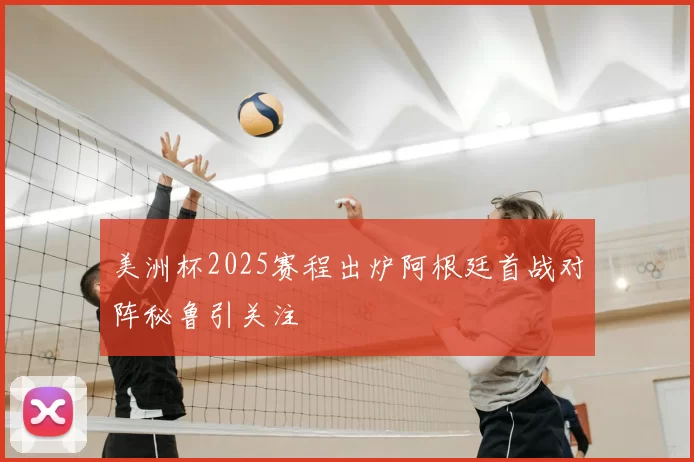 美洲杯2025赛程出炉阿根廷首战对阵秘鲁引关注