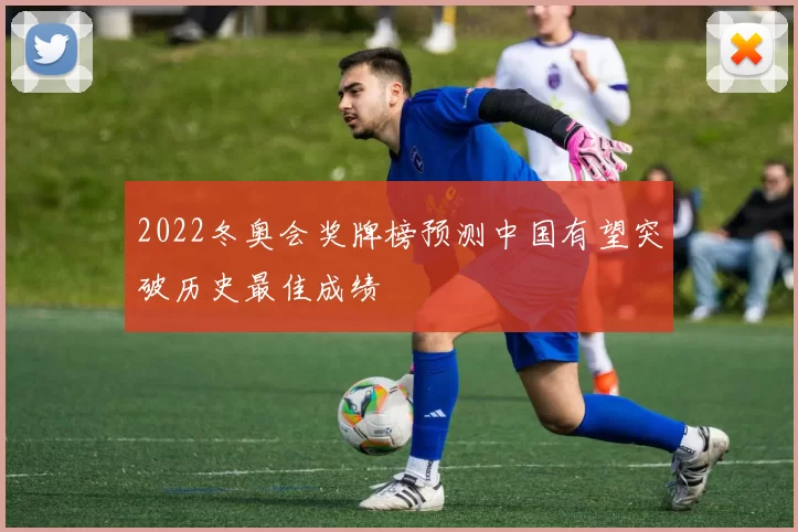 2022冬奥会奖牌榜预测中国有望突破历史最佳成绩