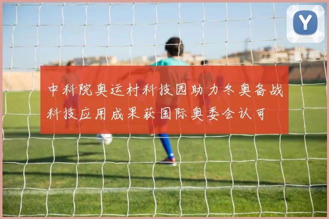 中科院奥运村科技园助力冬奥备战科技应用成果获国际奥委会认可