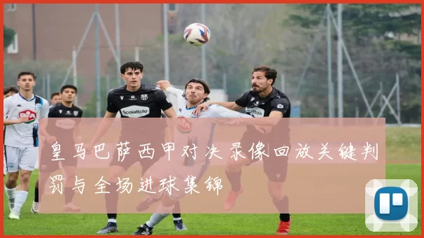 皇马巴萨西甲对决录像回放关键判罚与全场进球集锦