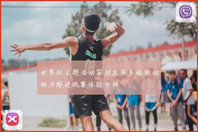 世界杯主题活动策划发布多城联动助力球迷观赛体验升级