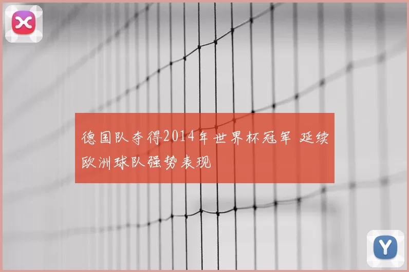 德国队夺得2014年世界杯冠军 延续欧洲球队强势表现