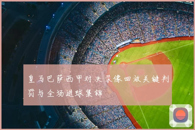 皇马巴萨西甲对决录像回放关键判罚与全场进球集锦