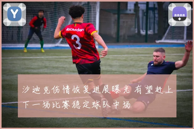 沙迪克伤情恢复进展曝光 有望赶上下一场比赛稳定球队中场