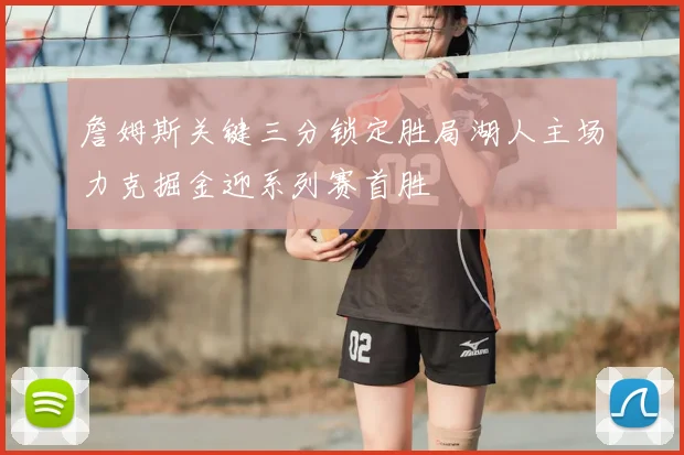 詹姆斯关键三分锁定胜局湖人主场力克掘金迎系列赛首胜