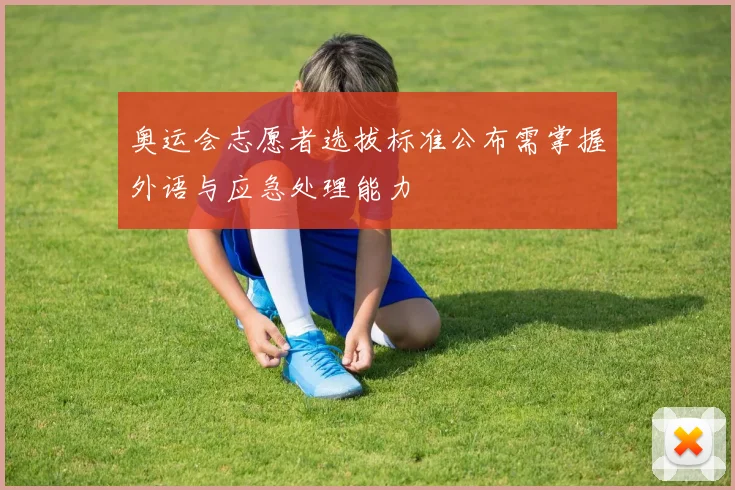 奥运会志愿者选拔标准公布需掌握外语与应急处理能力