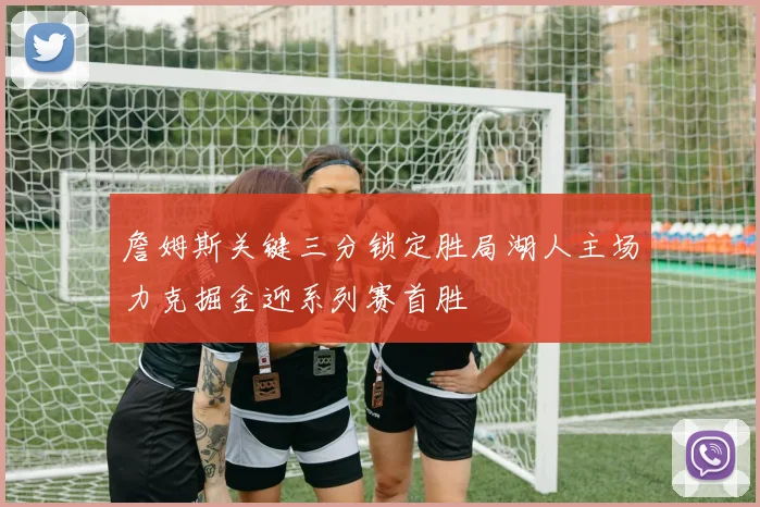 詹姆斯关键三分锁定胜局湖人主场力克掘金迎系列赛首胜