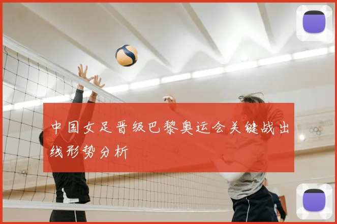中国女足晋级巴黎奥运会关键战出线形势分析