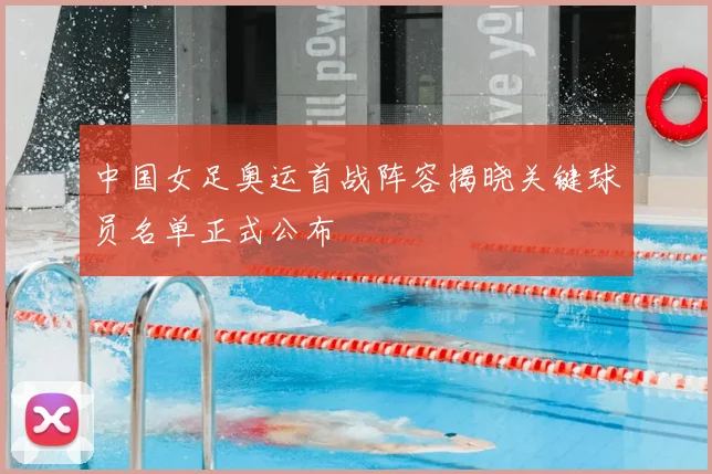 中国女足奥运首战阵容揭晓关键球员名单正式公布
