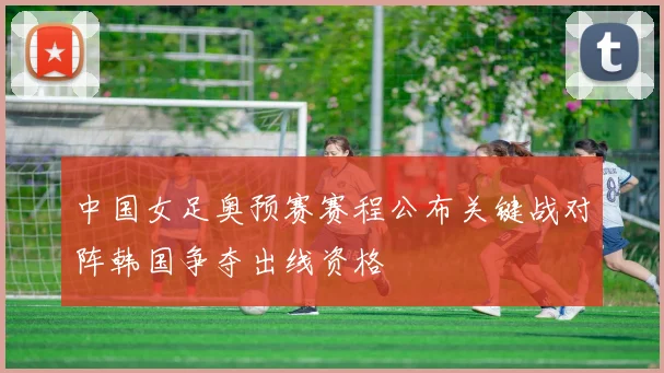 中国女足奥预赛赛程公布关键战对阵韩国争夺出线资格