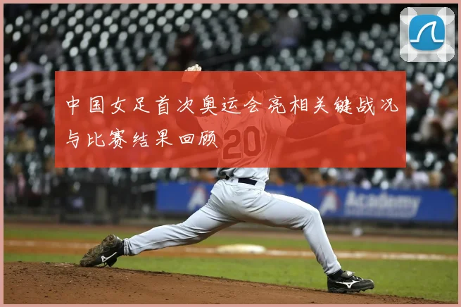 中国女足首次奥运会亮相关键战况与比赛结果回顾